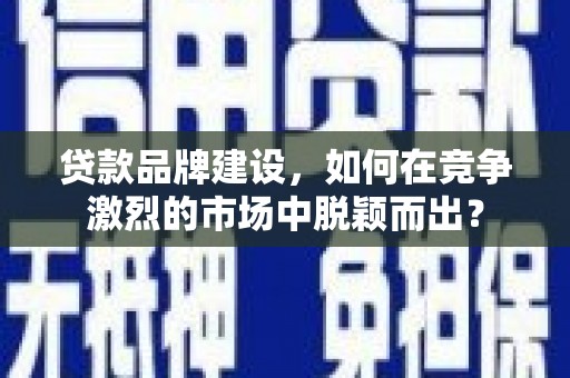 都兰贷款品牌建设，如何在竞争激烈的市场中脱颖而出？